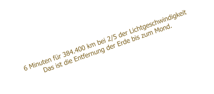6 Minuten fr 384.400 km bei 2/5 der Lichtgeschwindigkeit Das ist die Entfernung der Erde bis zum Mond.